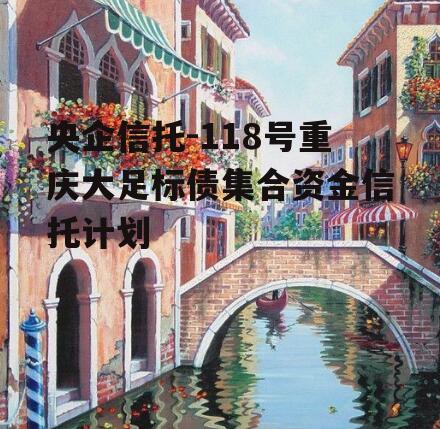 央企信托-118号重庆大足标债集合资金信托计划
