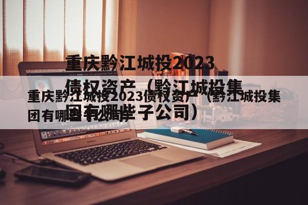 重庆黔江城投2023债权资产（黔江城投集团有哪些子公司）