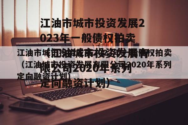 江油市城市投资发展2023年一般债权拍卖（江油城市投资发展有限公司2020年系列定向融资计划）