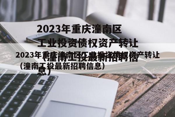 2023年重庆潼南区工业投资债权资产转让（潼南工投最新招聘信息）