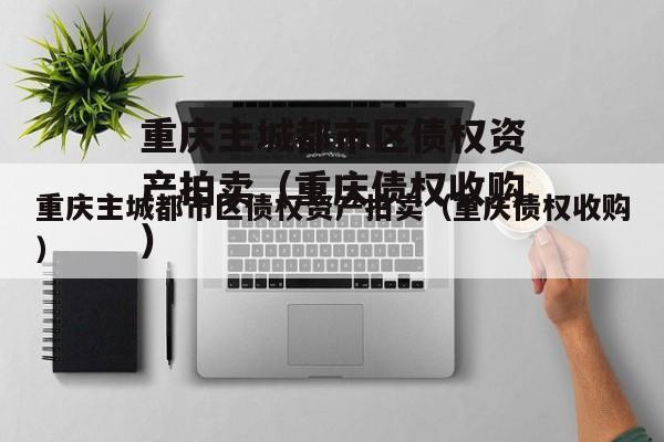 重庆主城都市区债权资产拍卖（重庆债权收购）