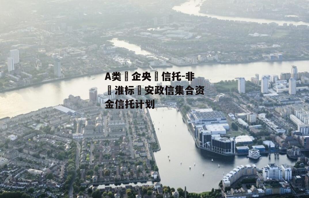 A类‮企央‬信托-非‮淮标‬安政信集合资金信托计划