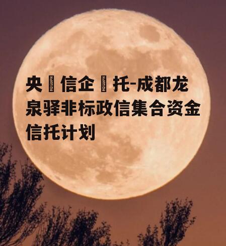 央‮信企‬托-成都龙泉驿非标政信集合资金信托计划