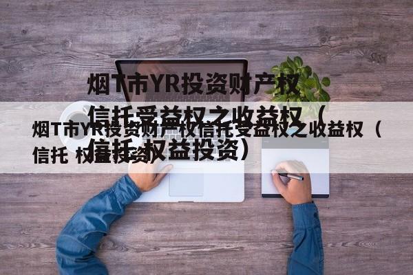 烟T市YR投资财产权信托受益权之收益权（信托 权益投资）