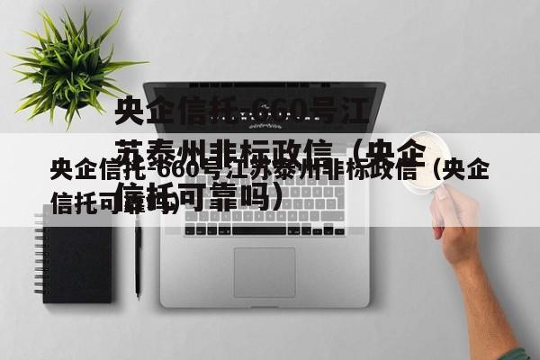 央企信托-660号江苏泰州非标政信（央企信托可靠吗）