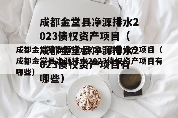成都金堂县净源排水2023债权资产项目（成都金堂县净源排水2023债权资产项目有哪些）