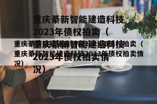 重庆綦新智能建造科技2023年债权拍卖（重庆綦新智能建造科技2023年债权拍卖情况）