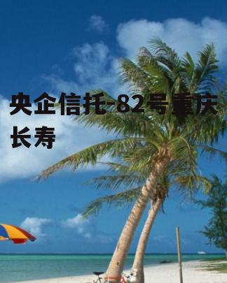 央企信托-82号重庆长寿