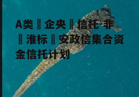 A类‮企央‬信托-非‮淮标‬安政信集合资金信托计划