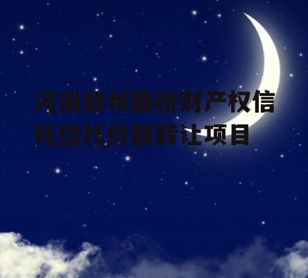 河南郑州路桥财产权信托信托份额转让项目
