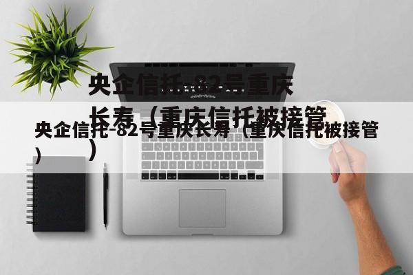 央企信托-82号重庆长寿（重庆信托被接管）