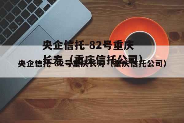 央企信托-82号重庆长寿（重庆信托公司）