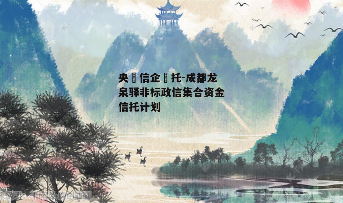 央‮信企‬托-成都龙泉驿非标政信集合资金信托计划