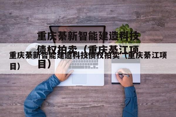 重庆綦新智能建造科技债权拍卖（重庆綦江项目）
