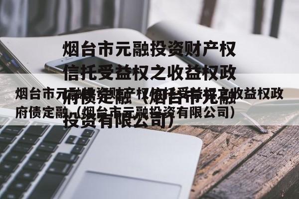 烟台市元融投资财产权信托受益权之收益权政府债定融（烟台市元融投资有限公司）