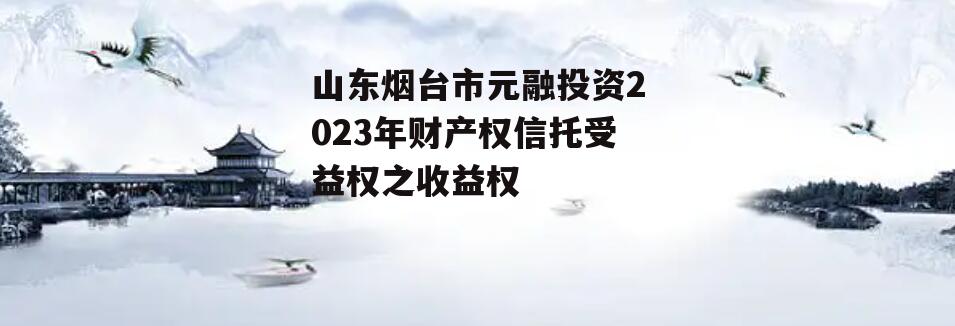 山东烟台市元融投资2023年财产权信托受益权之收益权