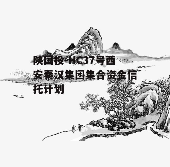 陕国投-HC37号西安秦汉集团集合资金信托计划