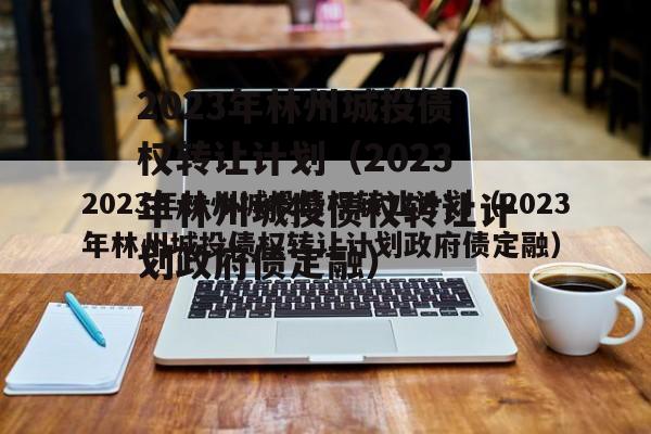 2023年林州城投债权转让计划（2023年林州城投债权转让计划政府债定融）