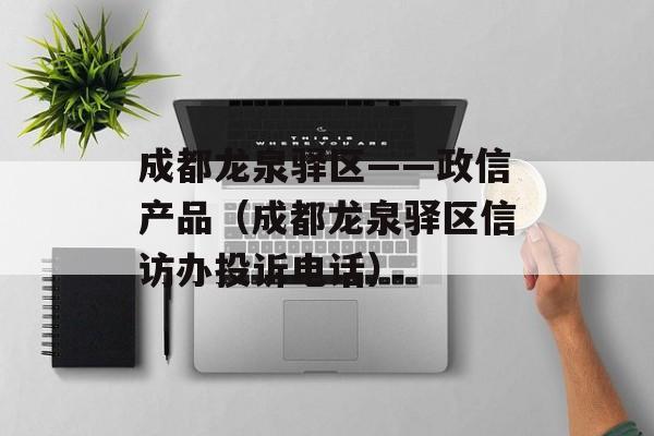 成都龙泉驿区——政信产品（成都龙泉驿区信访办投诉电话）