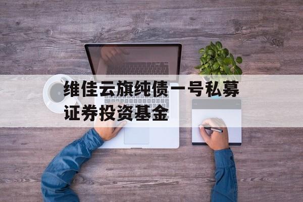 维佳云旗纯债一号私募证券投资基金