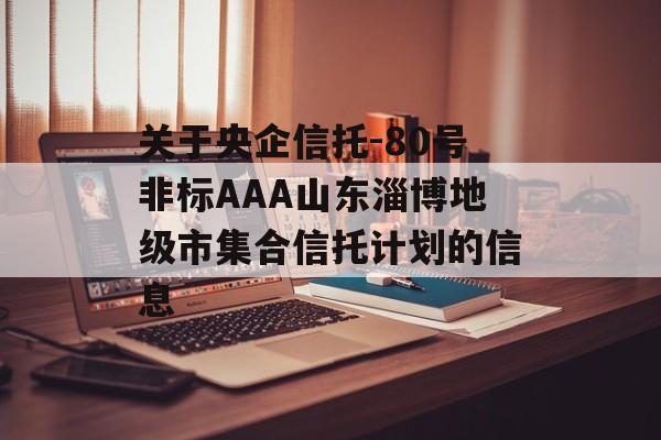 关于央企信托-80号非标AAA山东淄博地级市集合信托计划的信息