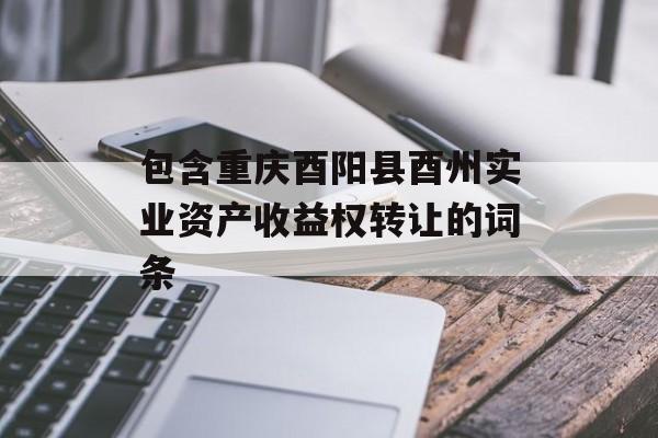 包含重庆酉阳县酉州实业资产收益权转让的词条