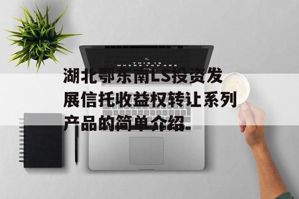 湖北鄂东南LS投资发展信托收益权转让系列产品的简单介绍