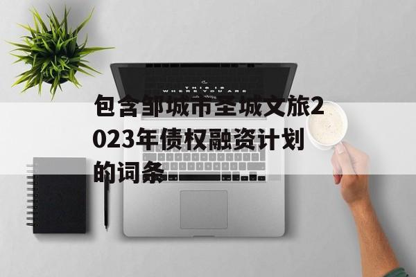 包含邹城市圣城文旅2023年债权融资计划的词条