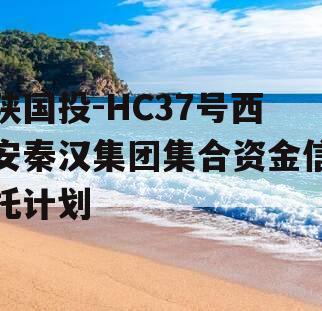 陕国投-HC37号西安秦汉集团集合资金信托计划