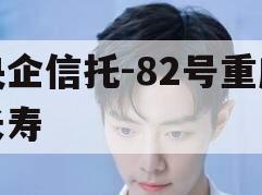 央企信托-82号重庆长寿