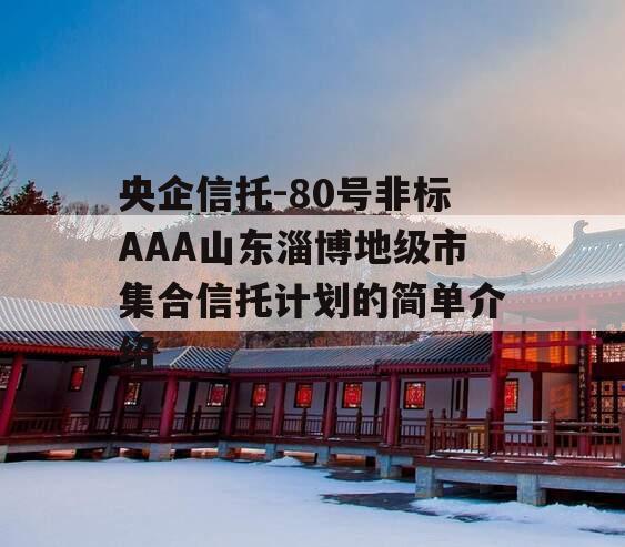 央企信托-80号非标AAA山东淄博地级市集合信托计划的简单介绍