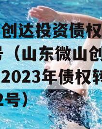 微山创达投资债权转让02号（山东微山创达投资2023年债权转让02号）