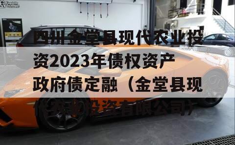 四川金堂县现代农业投资2023年债权资产政府债定融（金堂县现代农业投资有限公司）