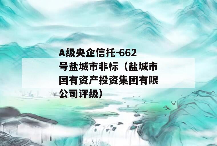 A级央企信托-662号盐城市非标（盐城市国有资产投资集团有限公司评级）