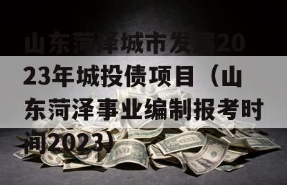 山东菏泽城市发展2023年城投债项目（山东菏泽事业编制报考时间2023）