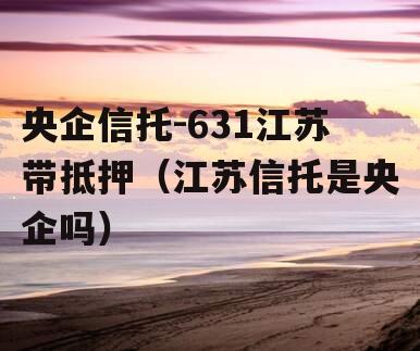 央企信托-631江苏带抵押（江苏信托是央企吗）