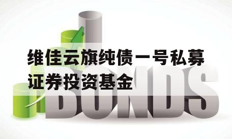 维佳云旗纯债一号私募证券投资基金 维佳云旗纯债一号私募证券投资基金