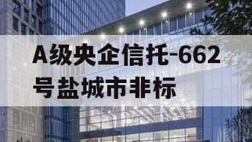 A级央企信托-662号盐城市非标