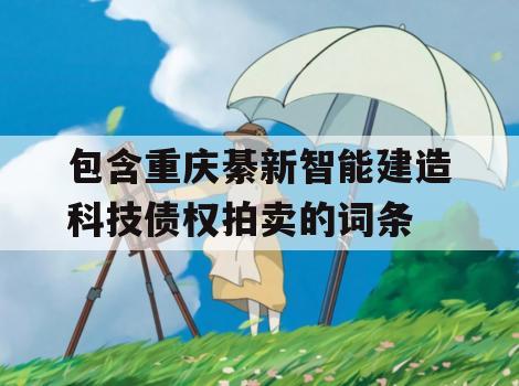 包含重庆綦新智能建造科技债权拍卖的词条