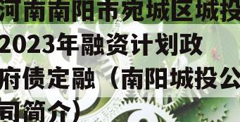 河南南阳市宛城区城投2023年融资计划政府债定融（南阳城投公司简介）