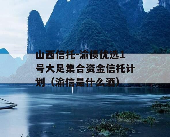 山西信托-渝债优选1号大足集合资金信托计划（渝信是什么酒）