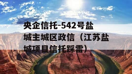 央企信托-542号盐城主城区政信（江苏盐城项目信托踩雷）