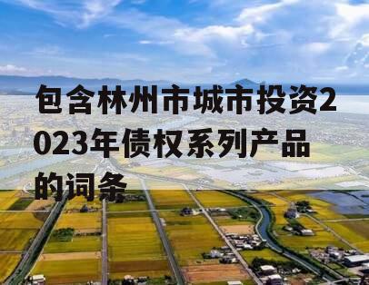 包含林州市城市投资2023年债权系列产品的词条