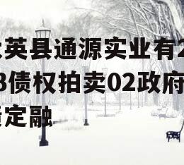 大英县通源实业有2023债权拍卖02政府债定融 大英县通源实业有2023债权拍卖02政府债定融