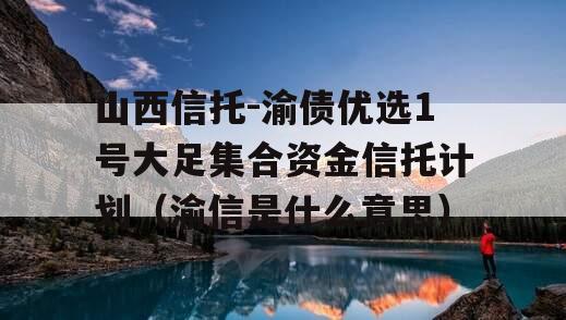 山西信托-渝债优选1号大足集合资金信托计划（渝信是什么意思）