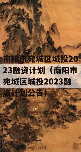 南阳市宛城区城投2023融资计划（南阳市宛城区城投2023融资计划公告）