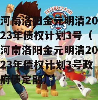 河南洛阳金元明清2023年债权计划3号（河南洛阳金元明清2023年债权计划3号政府债定融）