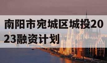 南阳市宛城区城投2023融资计划