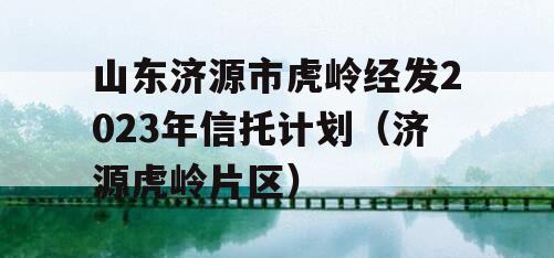 山东济源市虎岭经发2023年信托计划（济源虎岭片区）