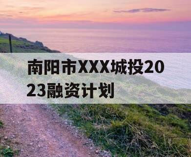 南阳市XXX城投2023融资计划